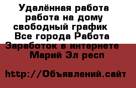 Удалённая работа, работа на дому, свободный график. - Все города Работа » Заработок в интернете   . Марий Эл респ.